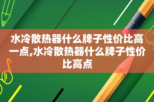 水冷散热器什么牌子性价比高一点,水冷散热器什么牌子性价比高点