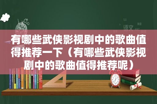 有哪些武侠影视剧中的歌曲值得推荐一下（有哪些武侠影视剧中的歌曲值得推荐呢）