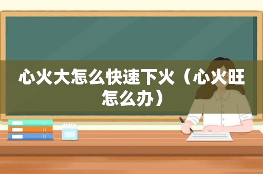 心火大怎么快速下火（心火旺怎么办）