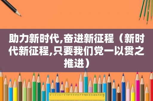 助力新时代,奋进新征程（新时代新征程,只要我们党一以贯之推进）