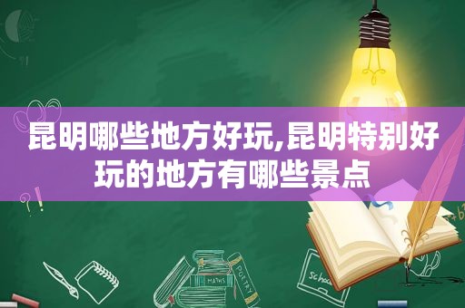 昆明哪些地方好玩,昆明特别好玩的地方有哪些景点