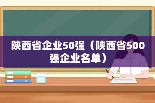 陕西省企业50强（陕西省500强企业名单）