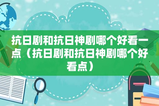 抗日剧和抗日神剧哪个好看一点（抗日剧和抗日神剧哪个好看点）