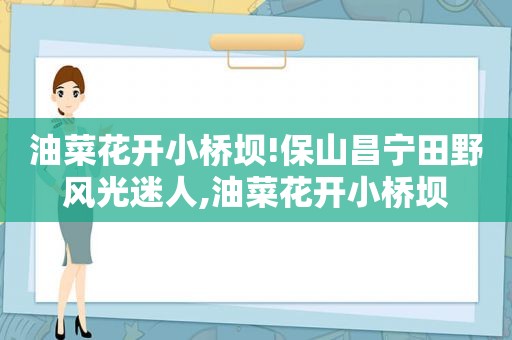 油菜花开小桥坝!保山昌宁田野风光迷人,油菜花开小桥坝