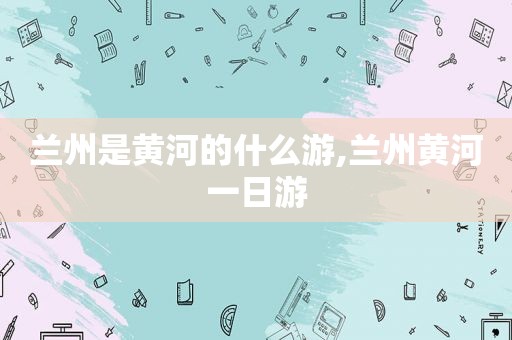  *** 是黄河的什么游, *** 黄河一日游