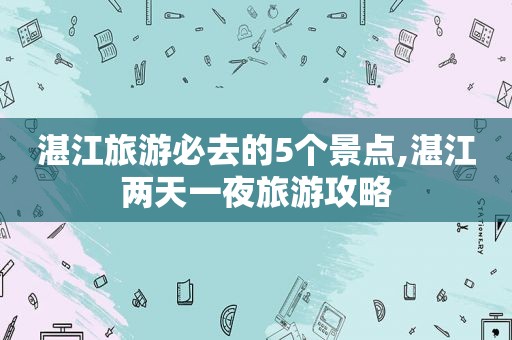 湛江旅游必去的5个景点,湛江两天一夜旅游攻略