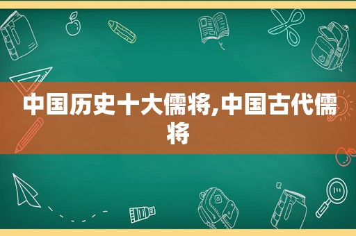中国历史十大儒将,中国古代儒将  第1张