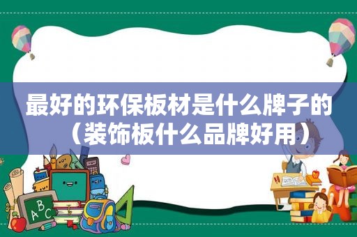 最好的环保板材是什么牌子的（装饰板什么品牌好用）
