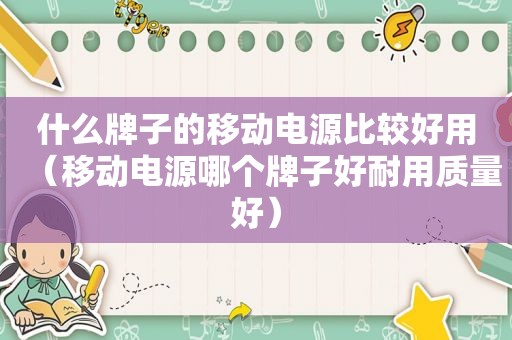 什么牌子的移动电源比较好用（移动电源哪个牌子好耐用质量好）