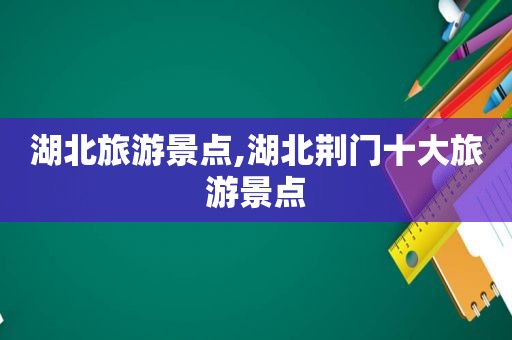 湖北旅游景点,湖北荆门十大旅游景点