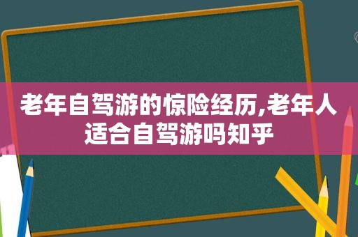 老年自驾游的惊险经历,老年人适合自驾游吗知乎