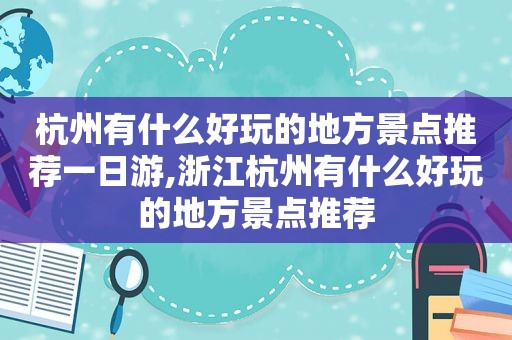 杭州有什么好玩的地方景点推荐一日游,浙江杭州有什么好玩的地方景点推荐