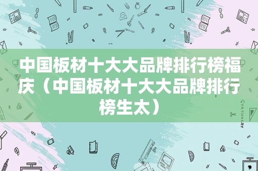中国板材十大大品牌排行榜福庆（中国板材十大大品牌排行榜生太）