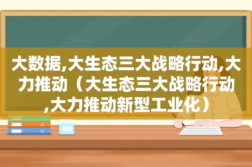 大数据,大生态三大战略行动,大力推动（大生态三大战略行动,大力推动新型工业化）  第1张