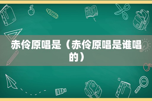 赤伶原唱是（赤伶原唱是谁唱的）