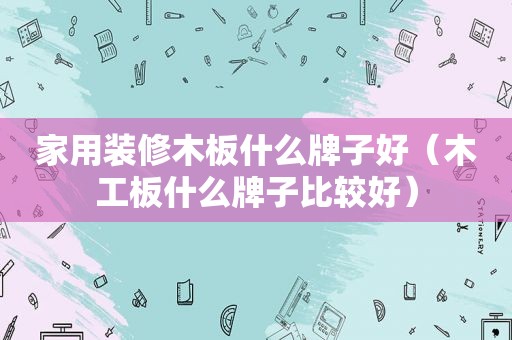 家用装修木板什么牌子好（木工板什么牌子比较好）