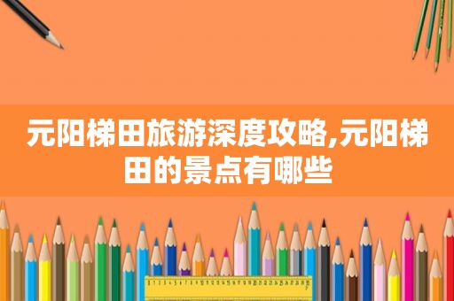 元阳梯田旅游深度攻略,元阳梯田的景点有哪些