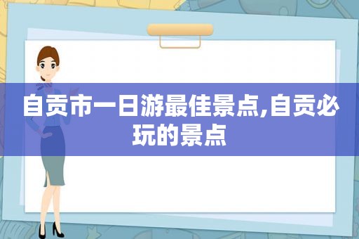 自贡市一日游最佳景点,自贡必玩的景点
