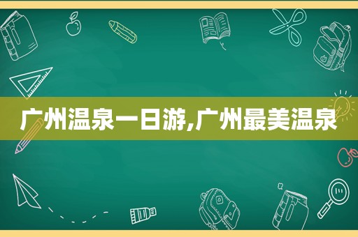 广州温泉一日游,广州最美温泉