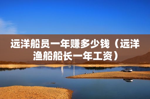 远洋船员一年赚多少钱（远洋渔船船长一年工资）
