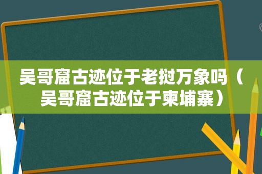 吴哥窟古迹位于老挝万象吗（吴哥窟古迹位于柬埔寨）