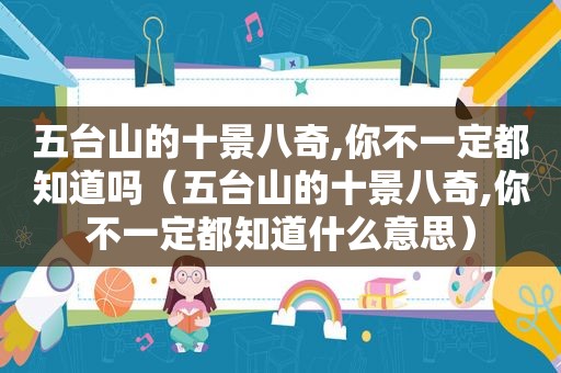 五台山的十景八奇,你不一定都知道吗（五台山的十景八奇,你不一定都知道什么意思）