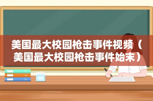 美国最大校园枪击事件视频（美国最大校园枪击事件始末）