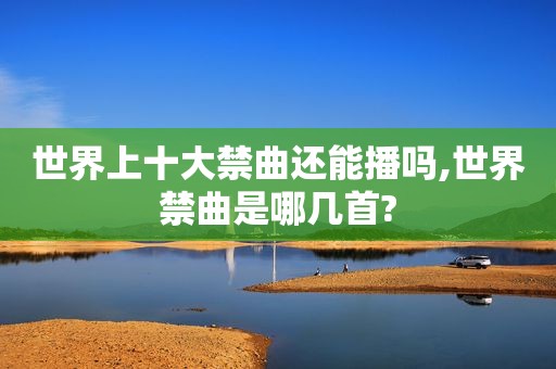 世界上十大禁曲还能播吗,世界禁曲是哪几首?