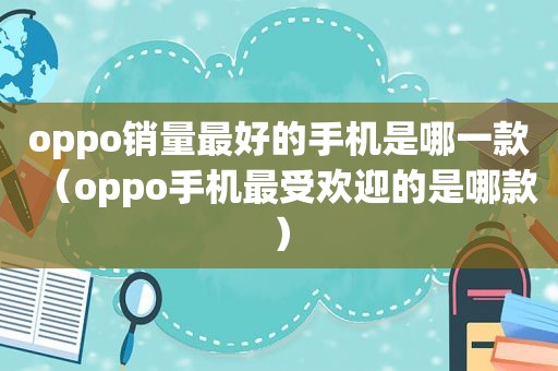 oppo销量最好的手机是哪一款（oppo手机最受欢迎的是哪款）  第1张
