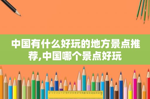 中国有什么好玩的地方景点推荐,中国哪个景点好玩  第1张
