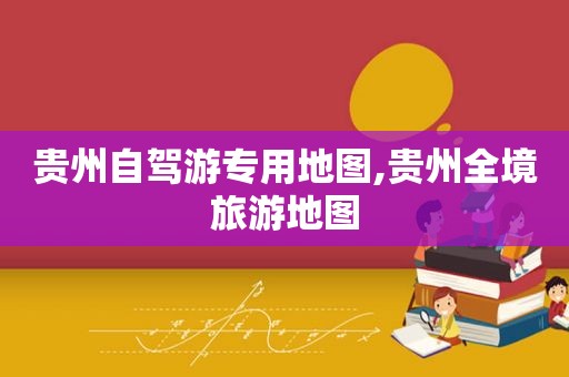 贵州自驾游专用地图,贵州全境旅游地图