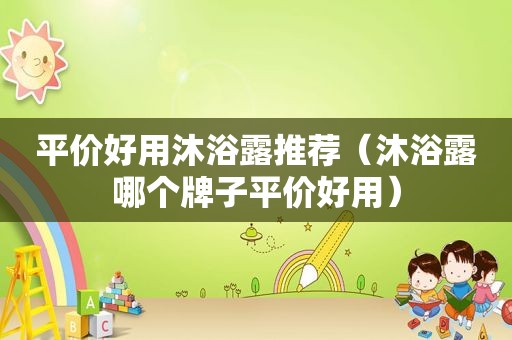 平价好用沐浴露推荐（沐浴露哪个牌子平价好用）