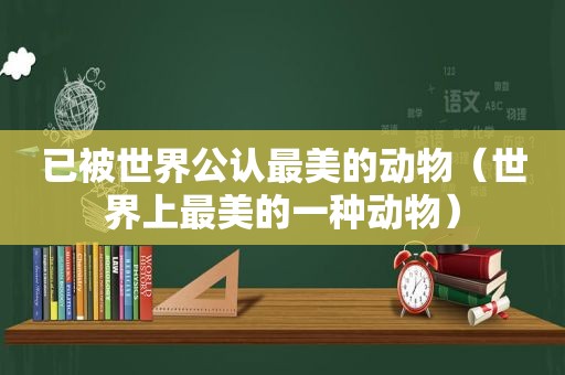 已被世界公认最美的动物（世界上最美的一种动物）