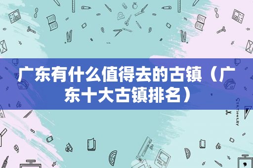 广东有什么值得去的古镇（广东十大古镇排名）  第1张