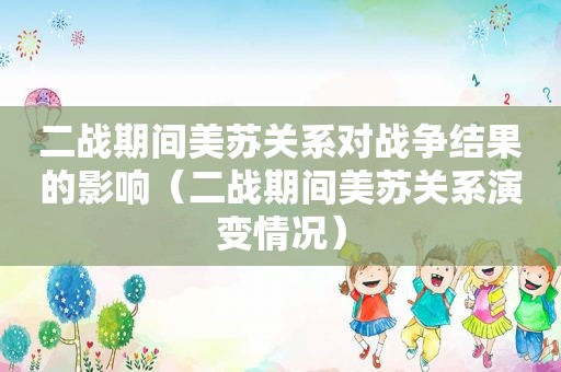 二战期间美苏关系对战争结果的影响（二战期间美苏关系演变情况）