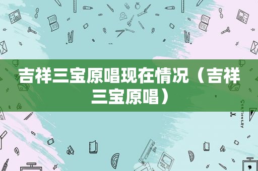 吉祥三宝原唱现在情况（吉祥三宝原唱）