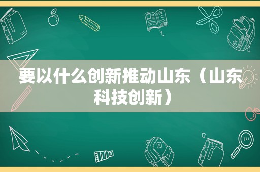 要以什么创新推动山东（山东 科技创新）
