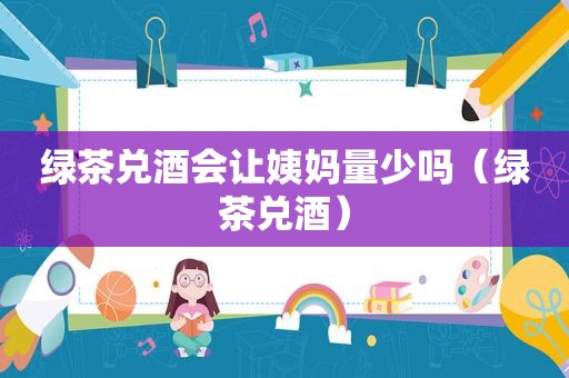 绿茶兑酒会让姨妈量少吗（绿茶兑酒）