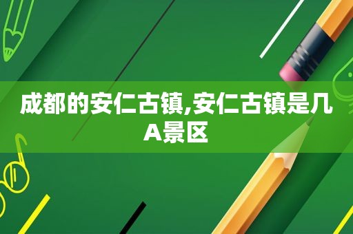 成都的安仁古镇,安仁古镇是几A景区
