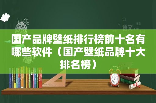 国产品牌壁纸排行榜前十名有哪些软件（国产壁纸品牌十大排名榜）