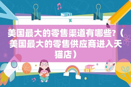 美国最大的零售渠道有哪些?（美国最大的零售供应商进入天猫店）