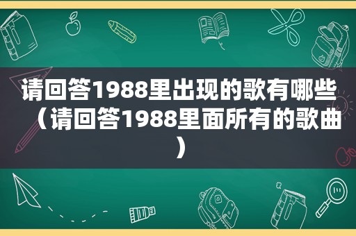 请回答1988里出现的歌有哪些（请回答1988里面所有的歌曲）