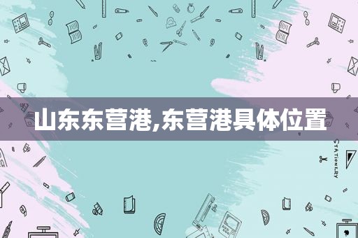 山东东营港,东营港具 *** 置