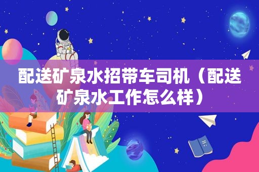 配送矿泉水招带车司机（配送矿泉水工作怎么样）