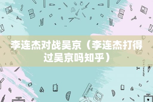 李连杰对战吴京（李连杰打得过吴京吗知乎）