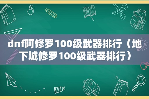dnf阿修罗100级武器排行（地下城修罗100级武器排行）