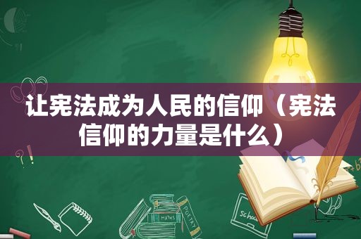让宪法成为人民的信仰（宪法信仰的力量是什么）