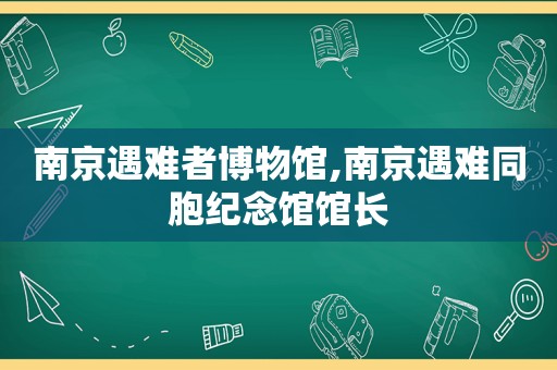 南京遇难者博物馆,南京遇难同胞纪念馆馆长