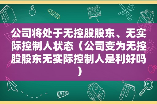 公司将处于无控股股东、无实际控制人状态（公司变为无控股股东无实际控制人是利好吗）