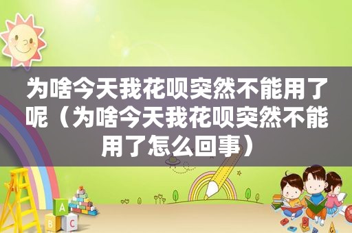 为啥今天我花呗突然不能用了呢（为啥今天我花呗突然不能用了怎么回事）